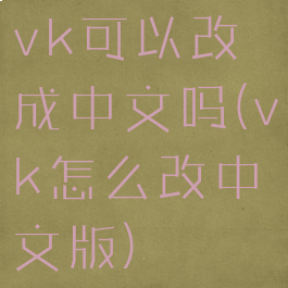 vk可以改成中文吗(vk怎么改中文版)
