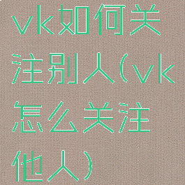 vk如何关注别人(vk怎么关注他人)