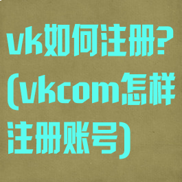 vk如何注册?(vkcom怎样注册账号)