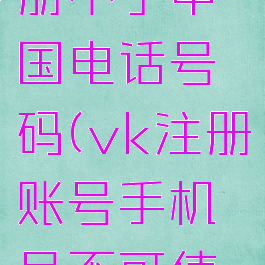 vk怎么注册不了中国电话号码(vk注册账号手机号不可使用)
