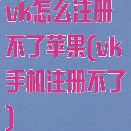 vk怎么注册不了苹果(vk手机注册不了)