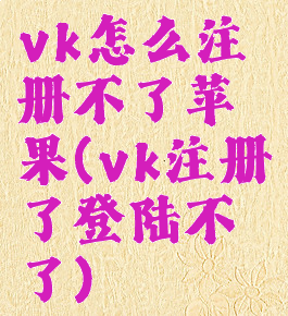 vk怎么注册不了苹果(vk注册了登陆不了)