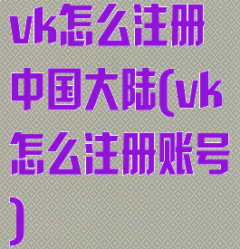 vk怎么注册中国大陆(vk怎么注册账号)