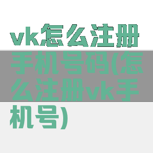 vk怎么注册手机号码(怎么注册vk手机号)