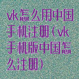 vk怎么用中国手机注册(vk手机版中国怎么注册)