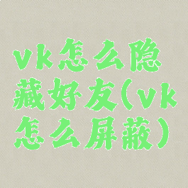 vk怎么隐藏好友(vk怎么屏蔽)