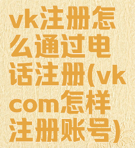 vk注册怎么通过电话注册(vkcom怎样注册账号)