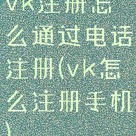 vk注册怎么通过电话注册(vk怎么注册手机)