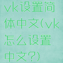 vk设置简体中文(vk怎么设置中文?)