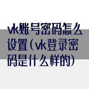 vk账号密码怎么设置(vk登录密码是什么样的)
