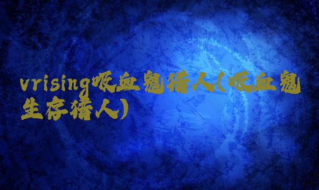 vrising吸血鬼猎人(吸血鬼生存猎人)