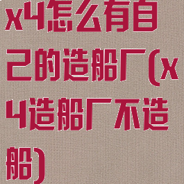 x4怎么有自己的造船厂(x4造船厂不造船)