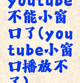 youtube不能小窗口了(youtube小窗口播放不了)