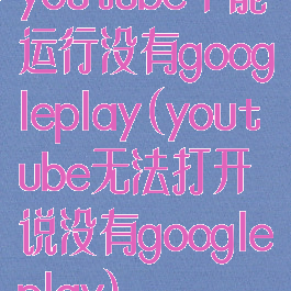 youtube不能运行没有googleplay(youtube无法打开说没有googleplay)