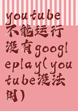 youtube不能运行没有googleplay(youtube没法用)
