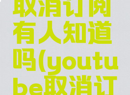 youtube取消订阅有人知道吗(youtube取消订阅)