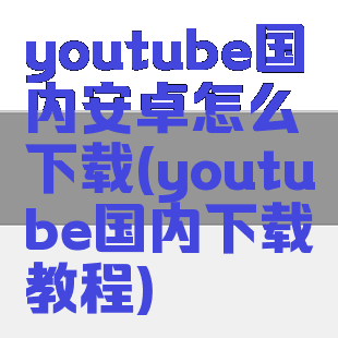 youtube国内安卓怎么下载(youtube国内下载教程)