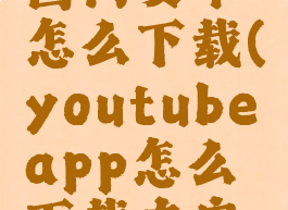 youtube国内安卓怎么下载(youtubeapp怎么下载在安卓手机)