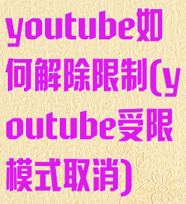 youtube如何解除限制(youtube受限模式取消)