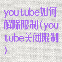 youtube如何解除限制(youtube关闭限制)