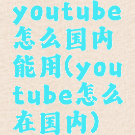 youtube怎么国内能用(youtube怎么在国内)