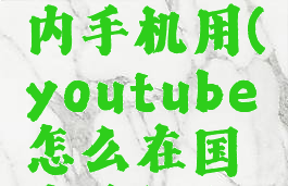 youtube怎么在国内手机用(youtube怎么在国内手机上用)