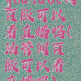 youtube网页版可以看直播吗(油管网页版可以看直播吗)