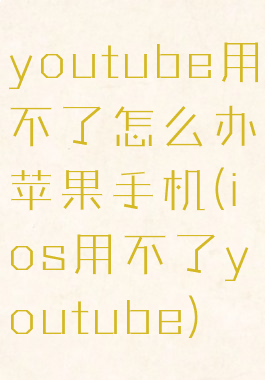 youtube用不了怎么办苹果手机(ios用不了youtube)