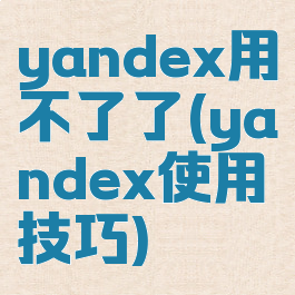 yandex用不了了(yandex使用技巧)
