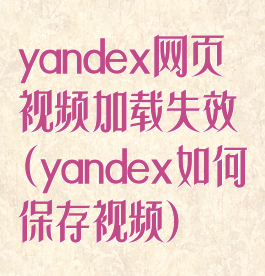 yandex网页视频加载失效(yandex如何保存视频)