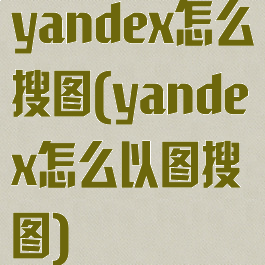 yandex怎么搜图(yandex怎么以图搜图)