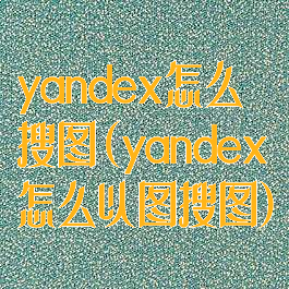yandex怎么搜图(yandex怎么以图搜图)