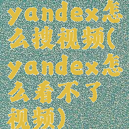 yandex怎么搜视频(yandex怎么看不了视频)