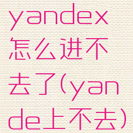 yandex怎么进不去了(yande上不去)