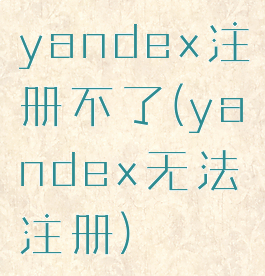 yandex注册不了(yandex无法注册)