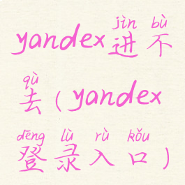 yandex进不去(yandex登录入口)