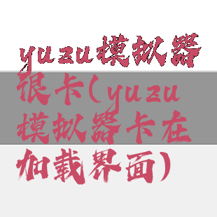 yuzu模拟器很卡(yuzu模拟器卡在加载界面)