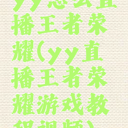 yy怎么直播王者荣耀(yy直播王者荣耀游戏教程视频)