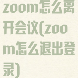 zoom怎么离开会议(zoom怎么退出登录)