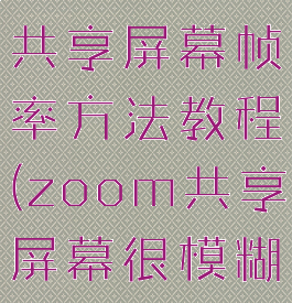 zoom调整共享屏幕帧率方法教程(zoom共享屏幕很模糊)