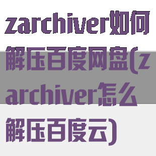 zarchiver如何解压百度网盘(zarchiver怎么解压百度云)